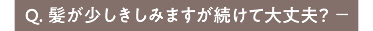 Q.髪が少しきみますが続けて大丈夫？